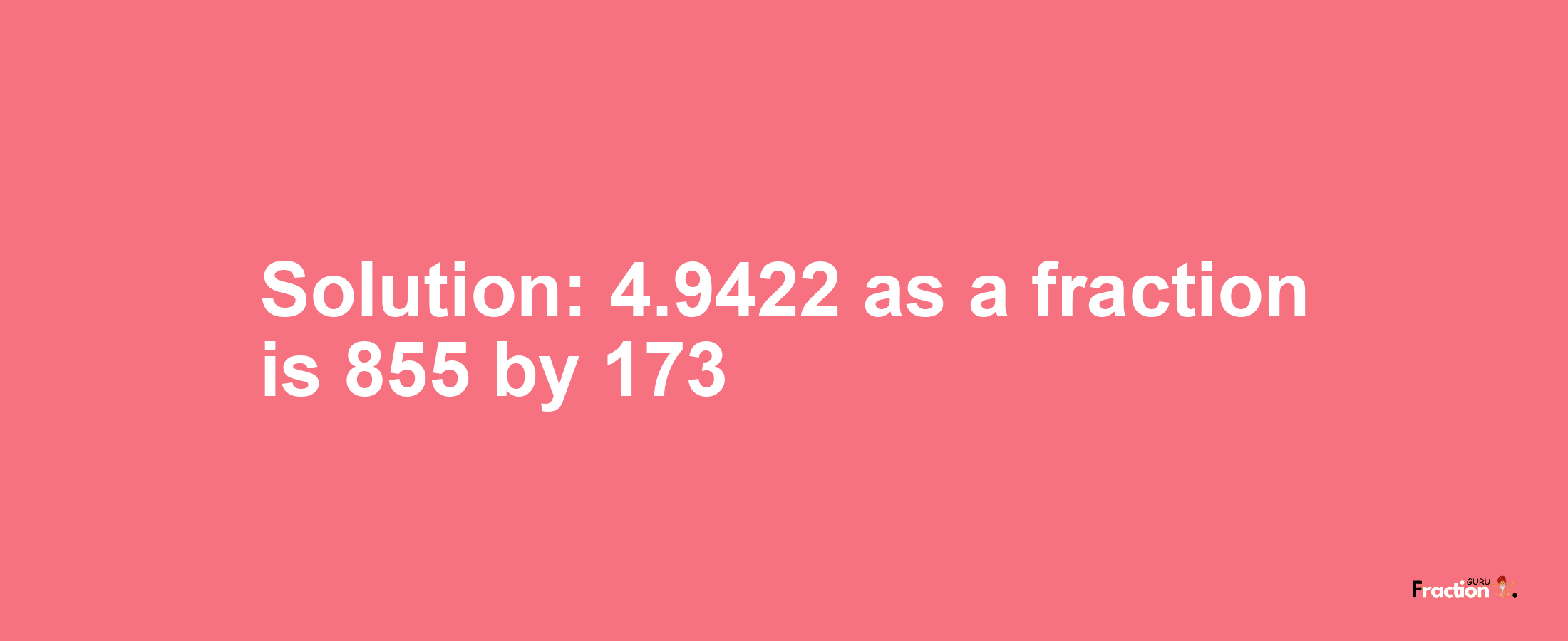 Solution:4.9422 as a fraction is 855/173